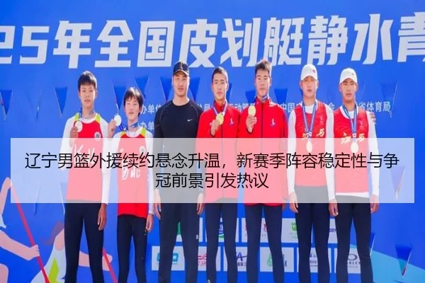辽宁男篮外援续约悬念升温，新赛季阵容稳定性与争冠前景引发热议