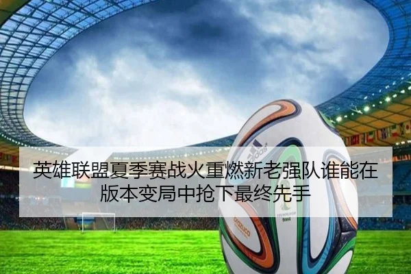 英雄联盟夏季赛战火重燃新老强队谁能在版本变局中抢下最终先手